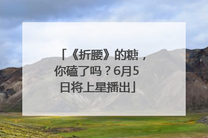 《折腰》的糖，你磕了吗？6月5日将上星播出