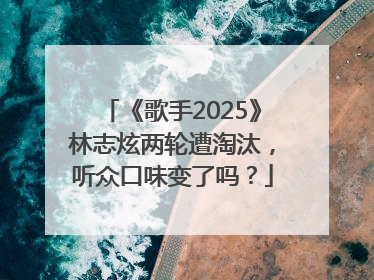 《歌手2025》林志炫两轮遭淘汰，听众口味变了吗？