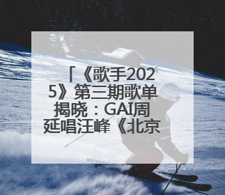 《歌手2025》第三期歌单揭晓：GAI周延唱汪峰《北京北京》，马嘉祺唱S.H.E《你曾是少年》