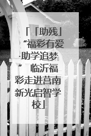 「助残」“福彩有爱·助学追梦” 临沂福彩走进莒南新光启智学校