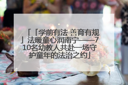 「学前有法 善育有规」法暖童心润南宁——710名幼教人共赴一场守护童年的法治之约