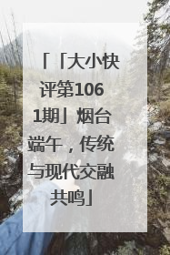 「大小快评第1061期」烟台端午,传统与现代交融共鸣