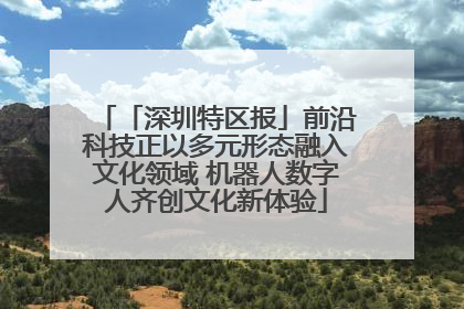 「深圳特区报」前沿科技正以多元形态融入文化领域 机器人数字人齐创文化新体验