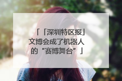 「深圳特区报」文博会成了机器人的“赛博舞台”