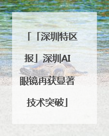 「深圳特区报」深圳AI眼镜再获显著技术突破