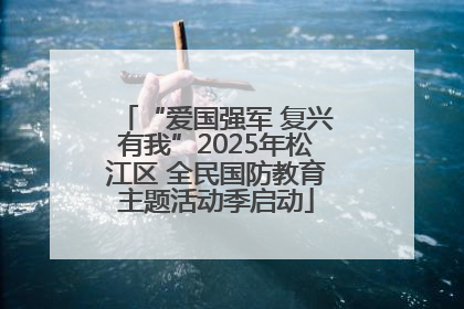 “爱国强军 复兴有我”2025年松江区 全民国防教育主题活动季启动