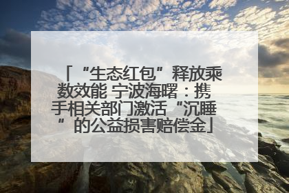 “生态红包”释放乘数效能 宁波海曙：携手相关部门激活“沉睡”的公益损害赔偿金
