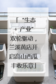 “生态 + 产业”双轮驱动，兰溪黄店开启高山西瓜丰收乐章