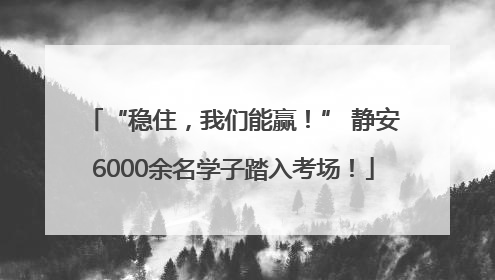 “稳住，我们能赢！” 静安6000余名学子踏入考场！