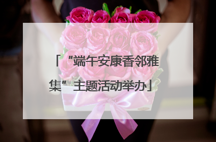 “端午安康香邻雅集”主题活动举办