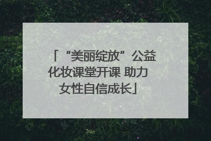 “美丽绽放”公益化妆课堂开课 助力女性自信成长