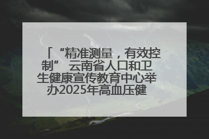 “精准测量，有效控制” 云南省人口和卫生健康宣传教育中心举办2025年高血压健康科普活动