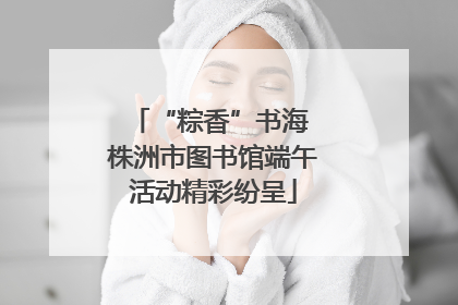 “粽香”书海 株洲市图书馆端午活动精彩纷呈