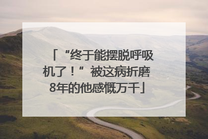 “终于能摆脱呼吸机了！”被这病折磨8年的他感慨万千