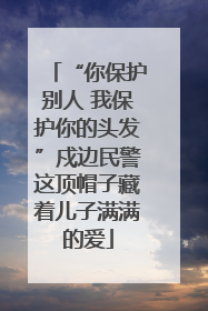 “你保护别人 我保护你的头发”戍边民警这顶帽子藏着儿子满满的爱