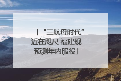 “三航母时代”近在咫尺 福建舰预测年内服役