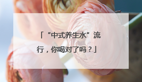 “中式养生水”流行，你喝对了吗？