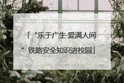 “乐于广生·爱满人间”铁路安全知识进校园