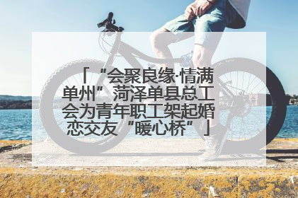 “会聚良缘·情满单州”菏泽单县总工会为青年职工架起婚恋交友“暖心桥”