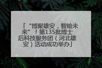 “博聚雄安，智绘未来”！第135批博士后科技服务团（河北雄安）活动成功举办