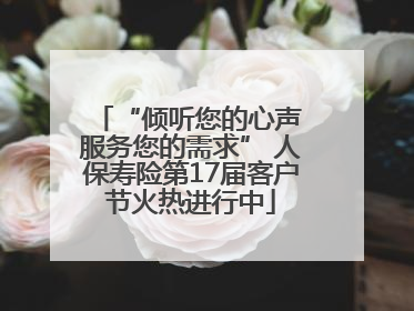 “倾听您的心声 服务您的需求” 人保寿险第17届客户节火热进行中