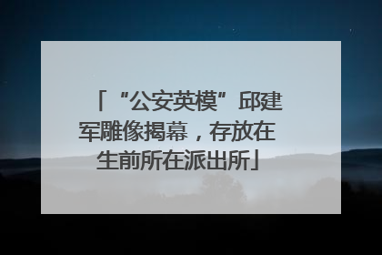 “公安英模”邱建军雕像揭幕，存放在生前所在派出所