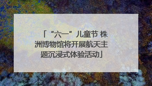 “六一”儿童节 株洲博物馆将开展航天主题沉浸式体验活动