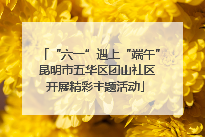 “六一”遇上“端午” 昆明市五华区团山社区开展精彩主题活动