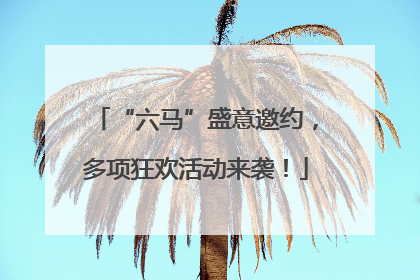 “六马”盛意邀约，多项狂欢活动来袭！