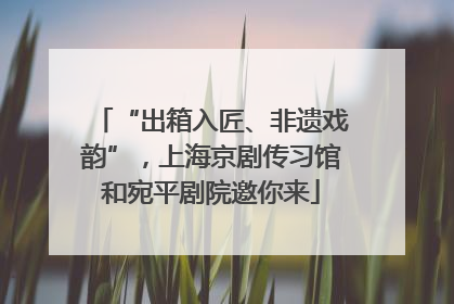 “出箱入匠、非遗戏韵”，上海京剧传习馆和宛平剧院邀你来
