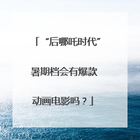 “后哪吒时代” 暑期档会有爆款动画电影吗？