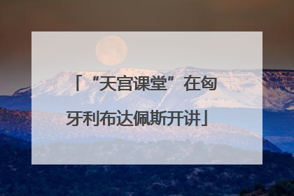 “天宫课堂”在匈牙利布达佩斯开讲