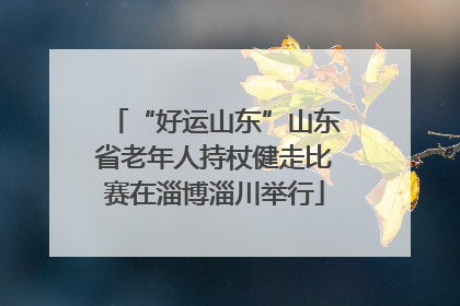 “好运山东”山东省老年人持杖健走比赛在淄博淄川举行