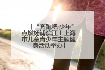 “奔跑吧·少年”点燃杨浦滨江！上海市儿童青少年主题健身活动举办
