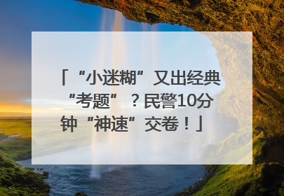 “小迷糊”又出经典“考题”？民警10分钟“神速”交卷！