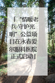 “情暖老兵·守护光明”公益项目在永春爱尔眼科医院正式启动