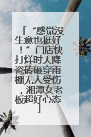 “感觉没生意也挺好！”门店快打烊时天降瓷砖砸穿雨棚无人受伤，湘潭女老板超好心态