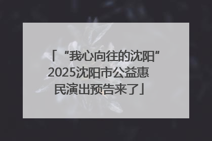 “我心向往的沈阳”2025沈阳市公益惠民演出预告来了