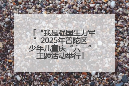 “我是强国生力军”2025年普陀区少年儿童庆“六一”主题活动举行
