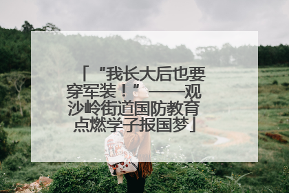 “我长大后也要穿军装！”——观沙岭街道国防教育点燃学子报国梦