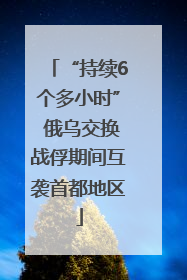 “持续6个多小时” 俄乌交换战俘期间互袭首都地区