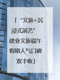 “文旅+沉浸式演艺” 建业文旅端午假期人气口碑双丰收