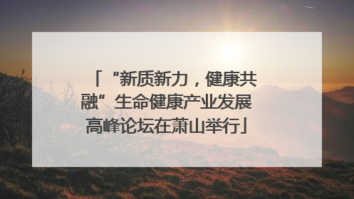 “新质新力，健康共融”生命健康产业发展高峰论坛在萧山举行