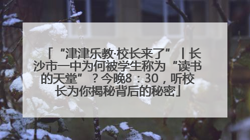 “津津乐教·校长来了”丨长沙市一中为何被学生称为“读书的天堂”？今晚8：30，听校长为你揭秘背后的秘密