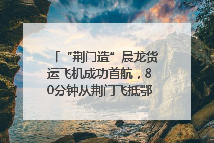 “荆门造”晨龙货运飞机成功首航，80分钟从荆门飞抵鄂州花湖机场
