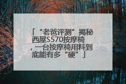 “老爸评测”揭秘西屋S570按摩椅，一台按摩椅用料到底能有多“硬”