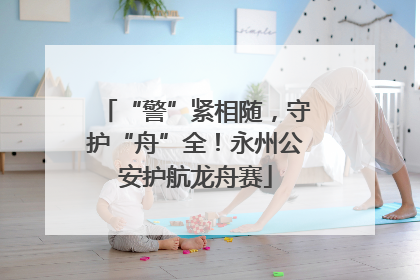 “警”紧相随，守护“舟”全！永州公安护航龙舟赛