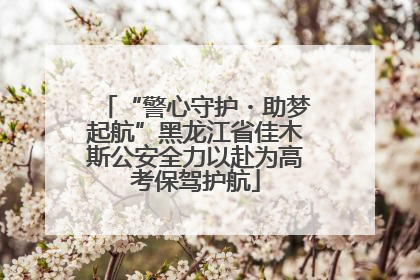 “警心守护・助梦起航”黑龙江省佳木斯公安全力以赴为高考保驾护航