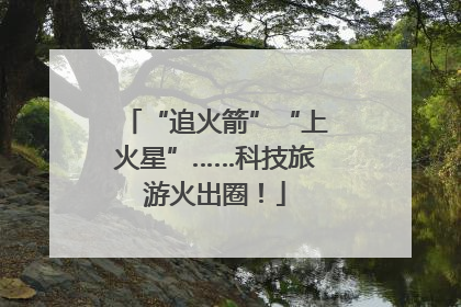 “追火箭”“上火星”……科技旅游火出圈！