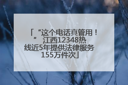 “这个电话真管用！” 江西12348热线近5年提供法律服务155万件次